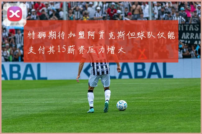 特狮期待加盟阿贾克斯但球队仅能支付其15薪资压力增大
