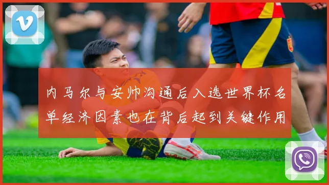 内马尔与安帅沟通后入选世界杯名单经济因素也在背后起到关键作用
