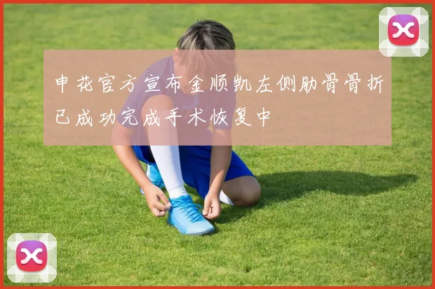 申花官方宣布金顺凯左侧肋骨骨折已成功完成手术恢复中