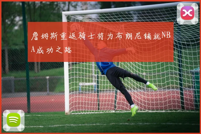 詹姆斯重返骑士将为布朗尼铺就NBA成功之路