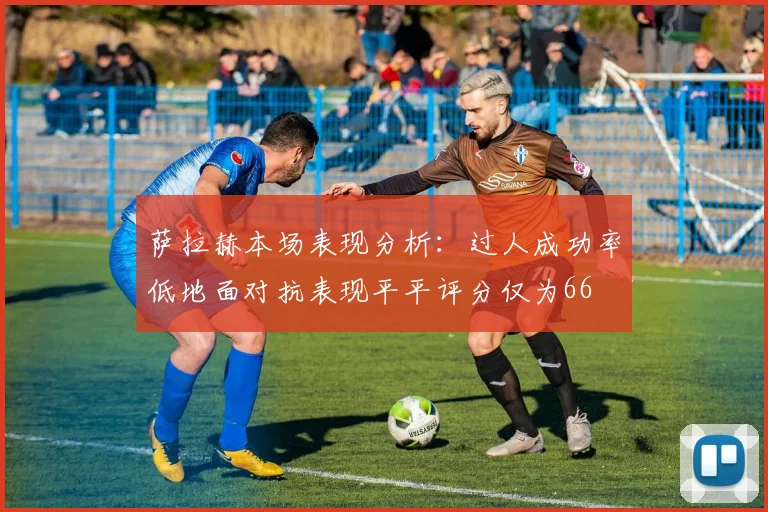 萨拉赫本场表现分析：过人成功率低地面对抗表现平平评分仅为66
