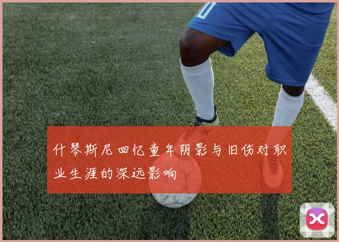 什琴斯尼回忆童年阴影与旧伤对职业生涯的深远影响