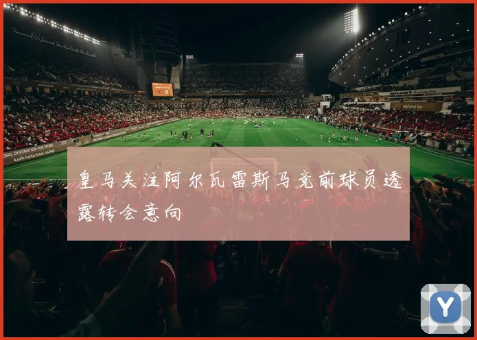 皇马关注阿尔瓦雷斯马竞前球员透露转会意向