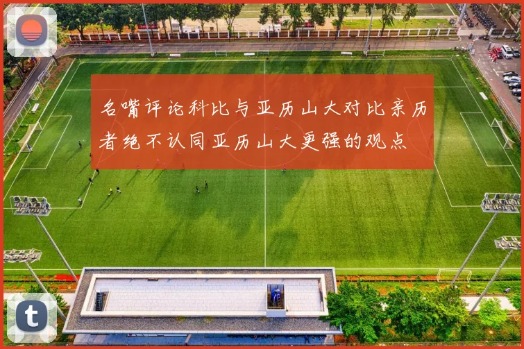 名嘴评论科比与亚历山大对比亲历者绝不认同亚历山大更强的观点
