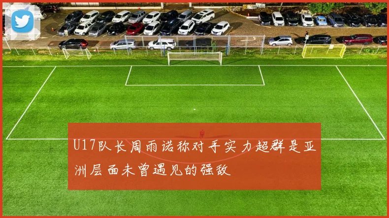 U17队长周雨诺称对手实力超群是亚洲层面未曾遇见的强敌