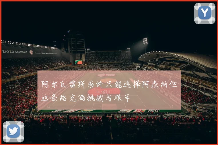 阿尔瓦雷斯或许只能选择阿森纳但这条路充满挑战与艰辛
