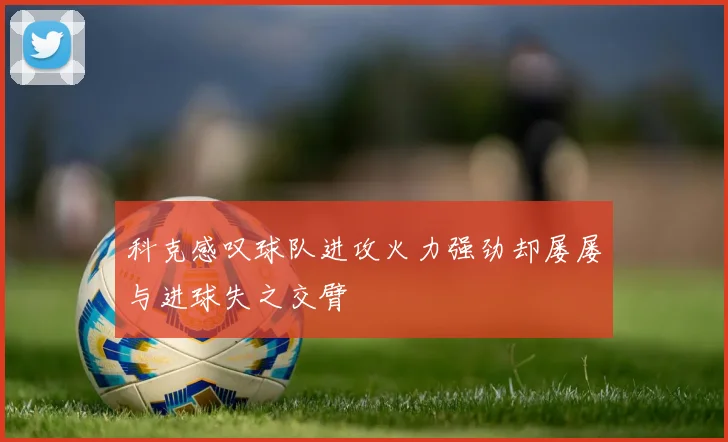 科克感叹球队进攻火力强劲却屡屡与进球失之交臂