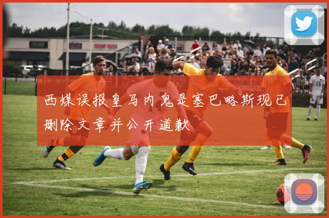 西媒误报皇马内鬼是塞巴略斯现已删除文章并公开道歉