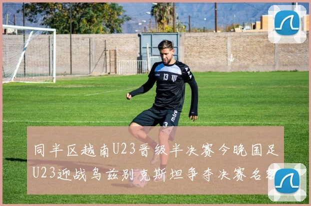 同半区越南U23晋级半决赛今晚国足U23迎战乌兹别克斯坦争夺决赛名额