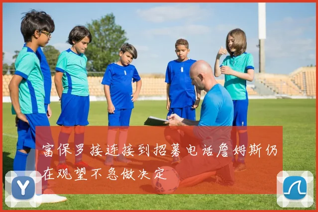 富保罗接连接到招募电话詹姆斯仍在观望不急做决定