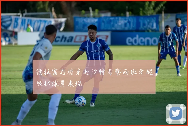 德拉富恩特亲赴沙特考察西班牙超级杯球员表现