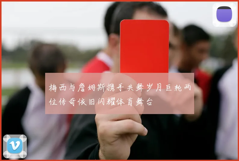 梅西与詹姆斯携手共舞岁月巨轮两位传奇依旧闪耀体育舞台