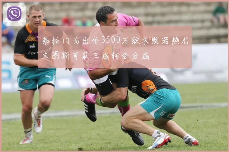 弗拉门戈出价3500万欧求购若热尤文图斯可获三成转会分成