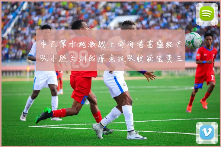 中乙第十轮激战上海海港富盛经开队小胜兰州陇原竞技队收获宝贵三分