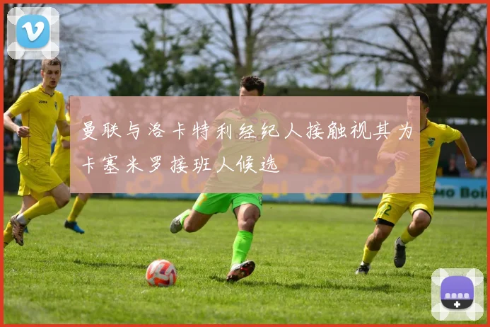 曼联与洛卡特利经纪人接触视其为卡塞米罗接班人候选