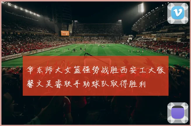 华东师大女篮强势战胜西安工大张馨文吴睿联手助球队取得胜利