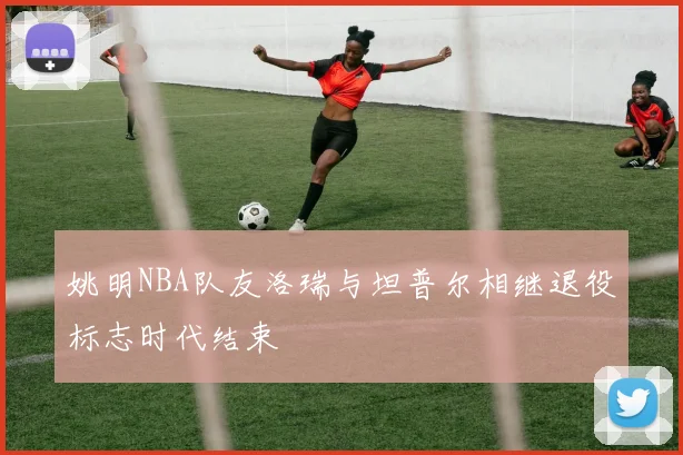 姚明NBA队友洛瑞与坦普尔相继退役标志时代结束
