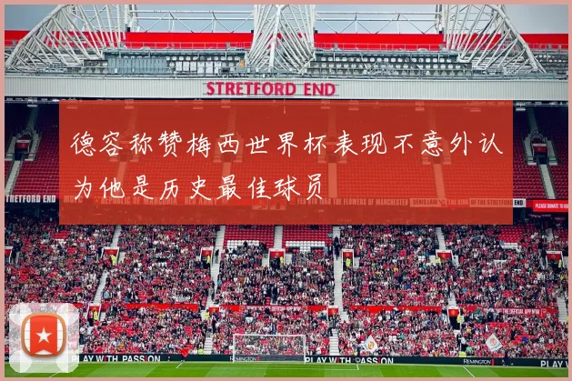 德容称赞梅西世界杯表现不意外认为他是历史最佳球员