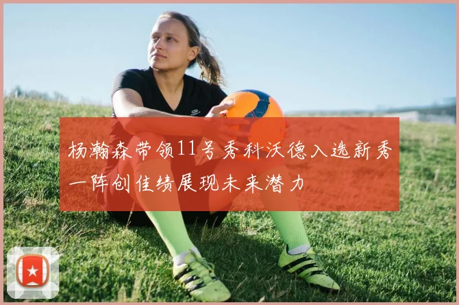 杨瀚森带领11号秀科沃德入选新秀一阵创佳绩展现未来潜力