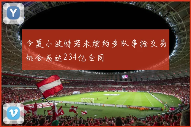 今夏小波特若未续约多队争抢交易机会或达234亿合同