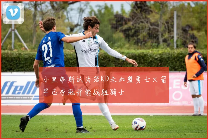 小里弗斯认为若KD未加盟勇士火箭早已夺冠并能战胜骑士