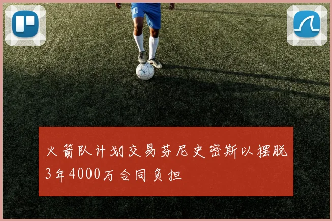 火箭队计划交易芬尼史密斯以摆脱3年4000万合同负担