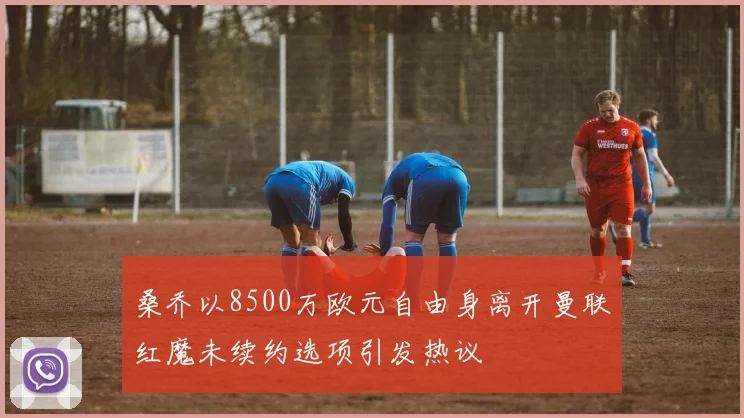 桑乔以8500万欧元自由身离开曼联红魔未续约选项引发热议