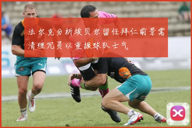法尔克分析埃贝尔留任拜仁前景需清理冗员以重振球队士气