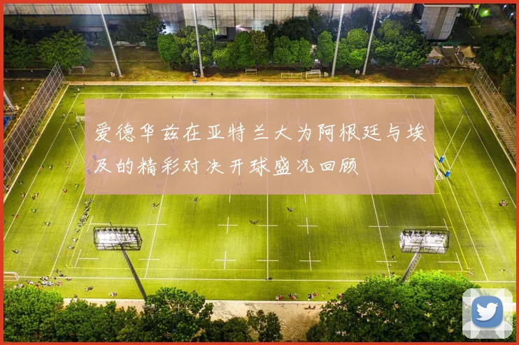 爱德华兹在亚特兰大为阿根廷与埃及的精彩对决开球盛况回顾