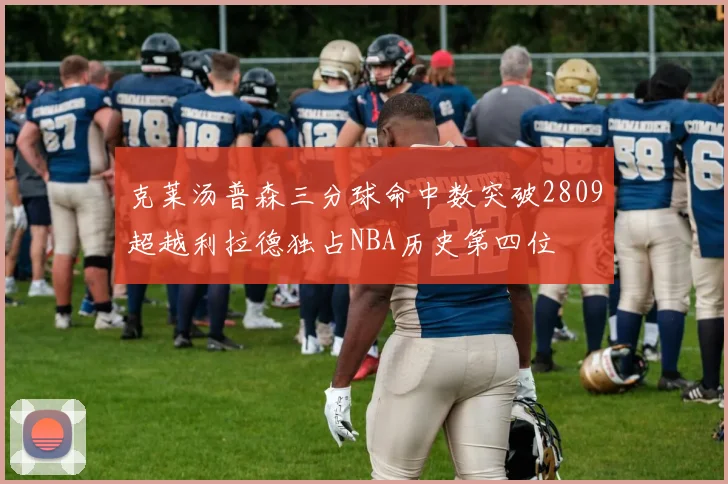 克莱汤普森三分球命中数突破2809超越利拉德独占NBA历史第四位