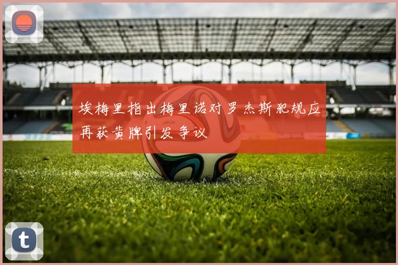 埃梅里指出梅里诺对罗杰斯犯规应再获黄牌引发争议